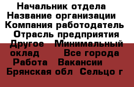 Начальник отдела › Название организации ­ Компания-работодатель › Отрасль предприятия ­ Другое › Минимальный оклад ­ 1 - Все города Работа » Вакансии   . Брянская обл.,Сельцо г.